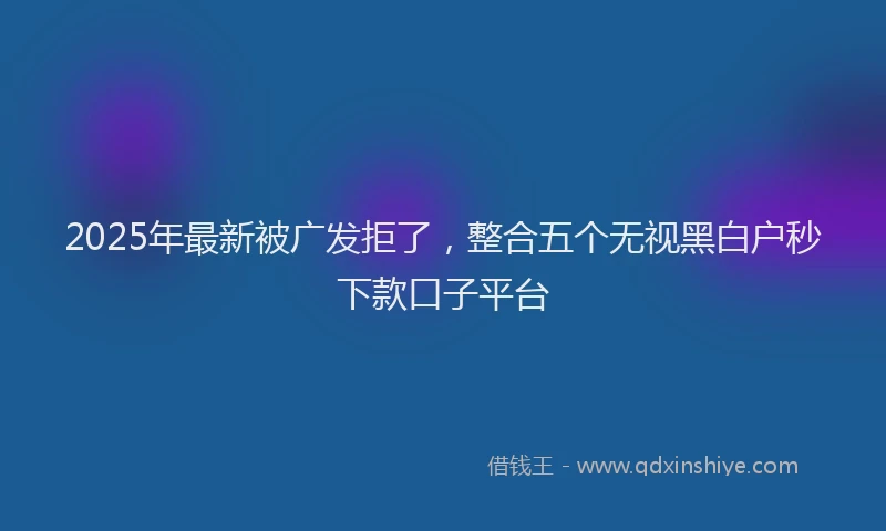 2025年最新被广发拒了，整合五个无视黑白户秒下款口子平台