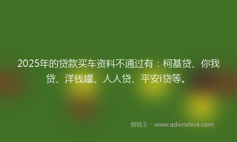 2025年的贷款买车资料不通过有：柯基贷、你我贷、洋钱罐、人人贷、平安i贷等。