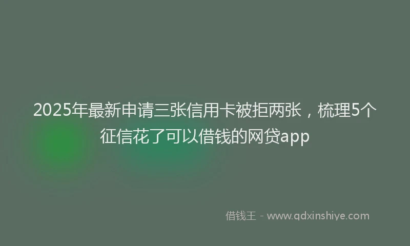 2025年最新申请三张信用卡被拒两张，梳理5个征信花了可以借钱的网贷app