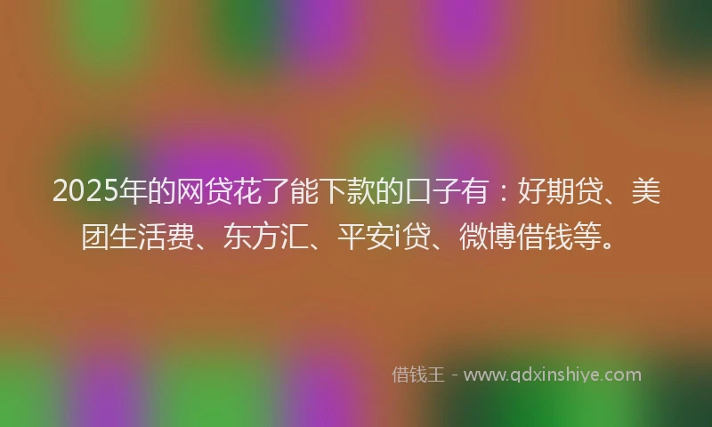 2025年的网贷花了能下款的口子有：好期贷、美团生活费、东方汇、平安i贷、微博借钱等。