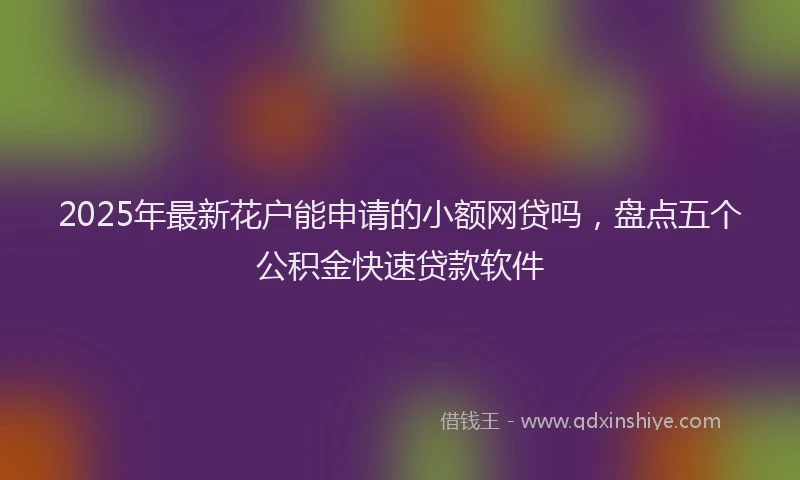 2025年最新花户能申请的小额网贷吗，盘点五个公积金快速贷款软件