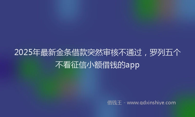2025年最新金条借款突然审核不通过，罗列五个不看征信小额借钱的app