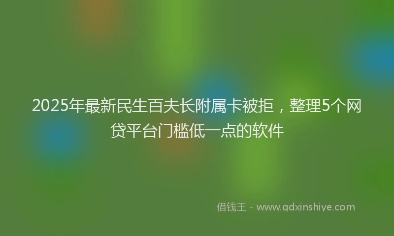 2025年最新民生百夫长附属卡被拒，整理5个网贷平台门槛低一点的软件