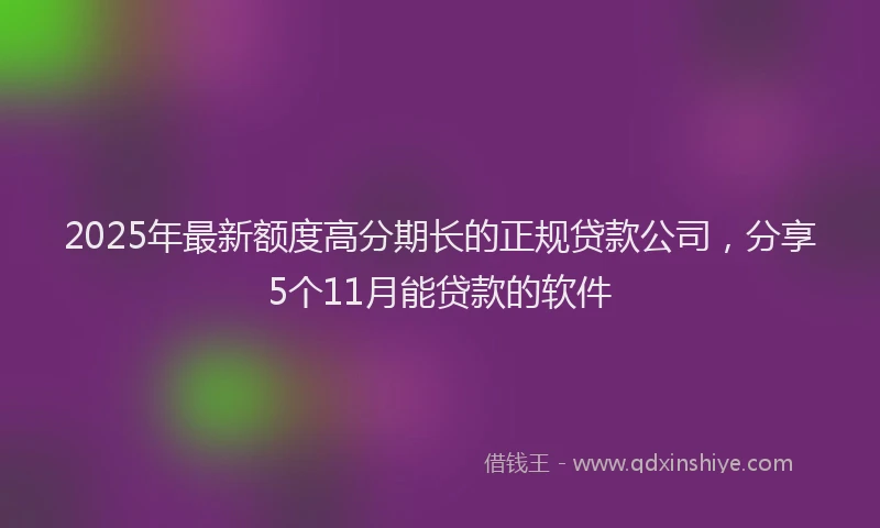 2025年最新额度高分期长的正规贷款公司，分享5个11月能贷款的软件