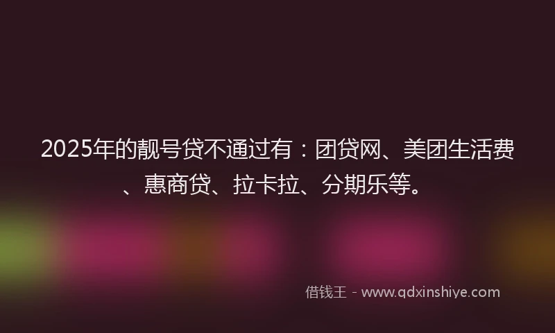 2025年的靓号贷不通过有：团贷网、美团生活费、惠商贷、拉卡拉、分期乐等。