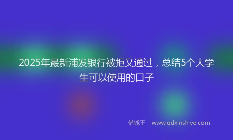 2025年最新浦发银行被拒又通过，总结5个大学生可以使用的口子