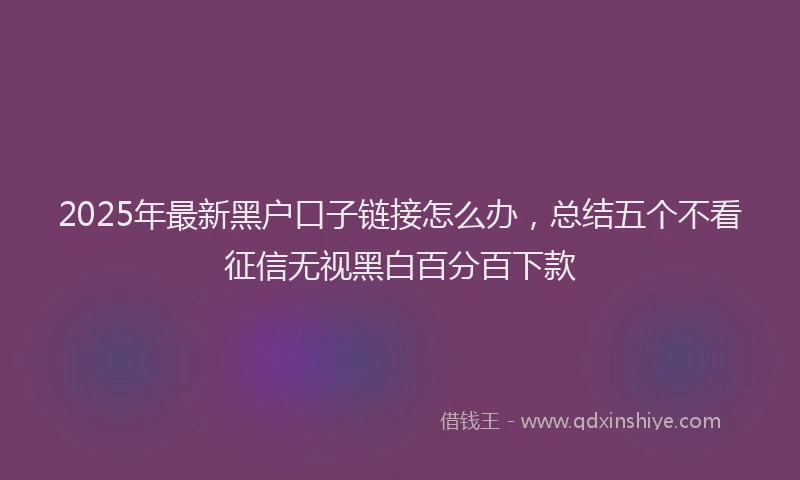 2025年最新黑户口子链接怎么办，总结五个不看征信无视黑白百分百下款