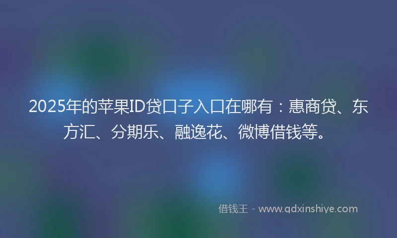 2025年的苹果ID贷口子入口在哪有：惠商贷、东方汇、分期乐、融逸花、微博借钱等。