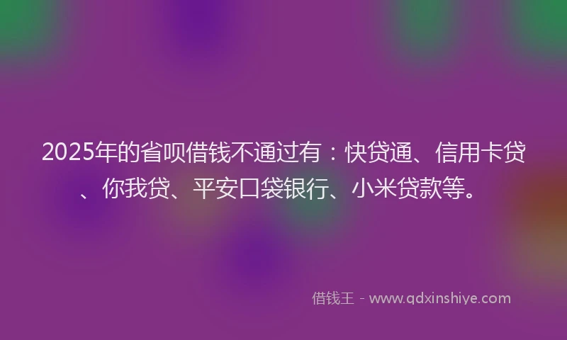 2025年的省呗借钱不通过有：快贷通、信用卡贷、你我贷、平安口袋银行、小米贷款等。