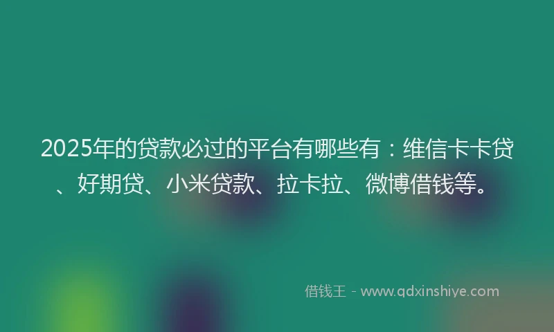 2025年的贷款必过的平台有哪些有：维信卡卡贷、好期贷、小米贷款、拉卡拉、微博借钱等。