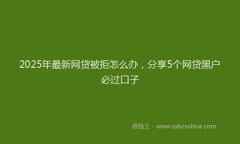 2025年最新网贷被拒怎么办，分享5个网贷黑户必过口子