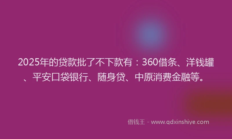 2025年的贷款批了不下款有：360借条、洋钱罐、平安口袋银行、随身贷、中原消费金融等。