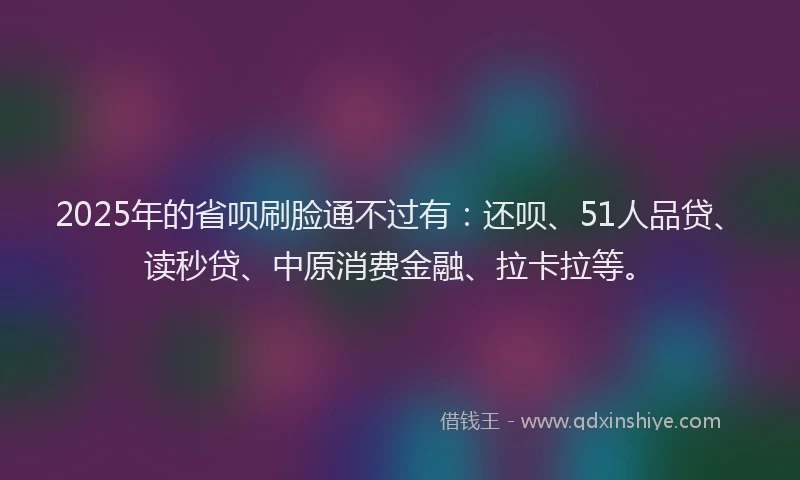 2025年的省呗刷脸通不过有：还呗、51人品贷、读秒贷、中原消费金融、拉卡拉等。