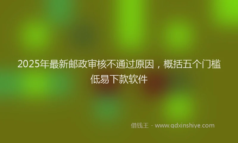 2025年最新邮政审核不通过原因，概括五个门槛低易下款软件