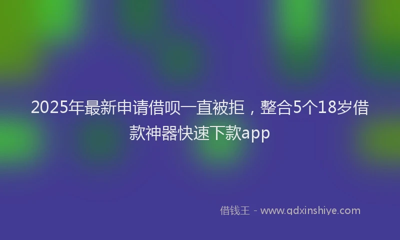 2025年最新申请借呗一直被拒，整合5个18岁借款神器快速下款app