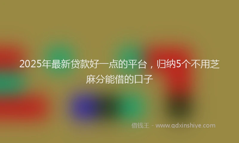 2025年最新贷款好一点的平台，归纳5个不用芝麻分能借的口子