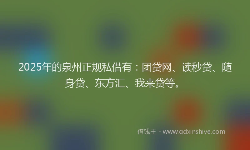 2025年的泉州正规私借有：团贷网、读秒贷、随身贷、东方汇、我来贷等。