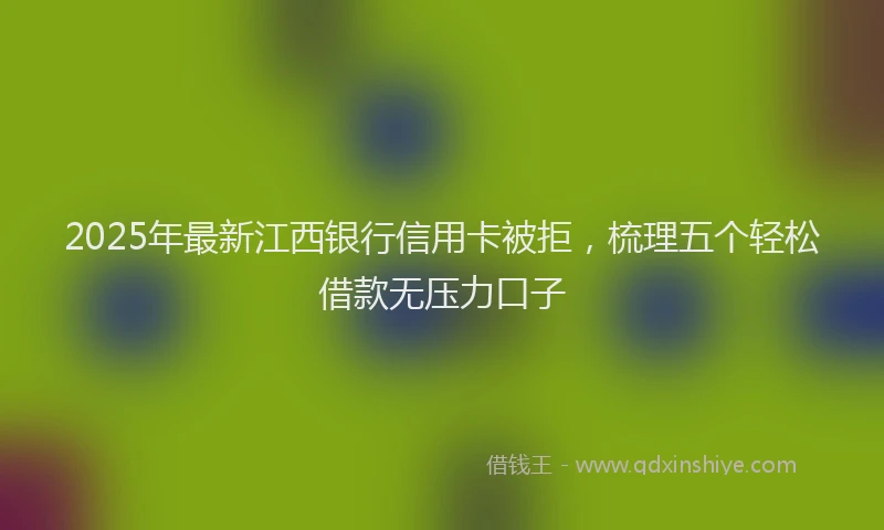 2025年最新江西银行信用卡被拒，梳理五个轻松借款无压力口子