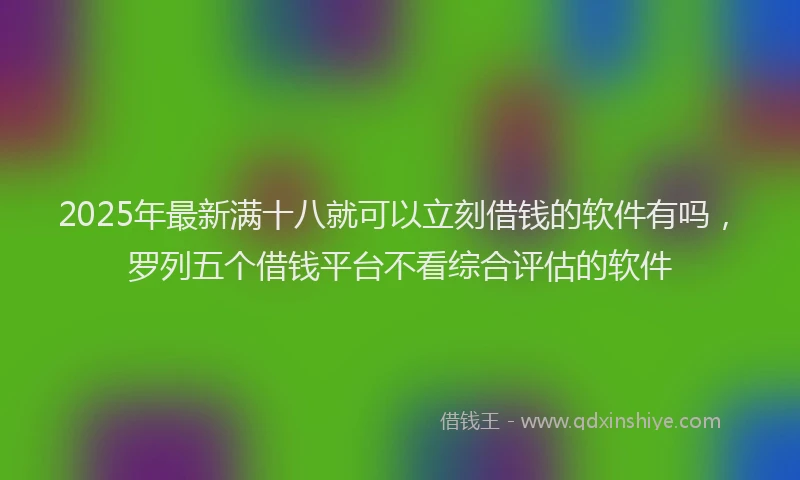 2025年最新满十八就可以立刻借钱的软件有吗，罗列五个借钱平台不看综合评估的软件