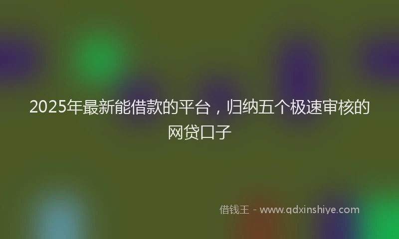 2025年最新能借款的平台，归纳五个极速审核的网贷口子