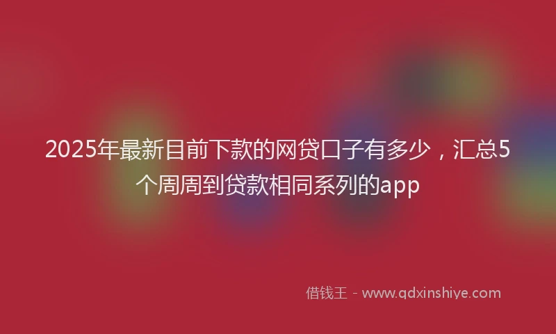2025年最新目前下款的网贷口子有多少，汇总5个周周到贷款相同系列的app