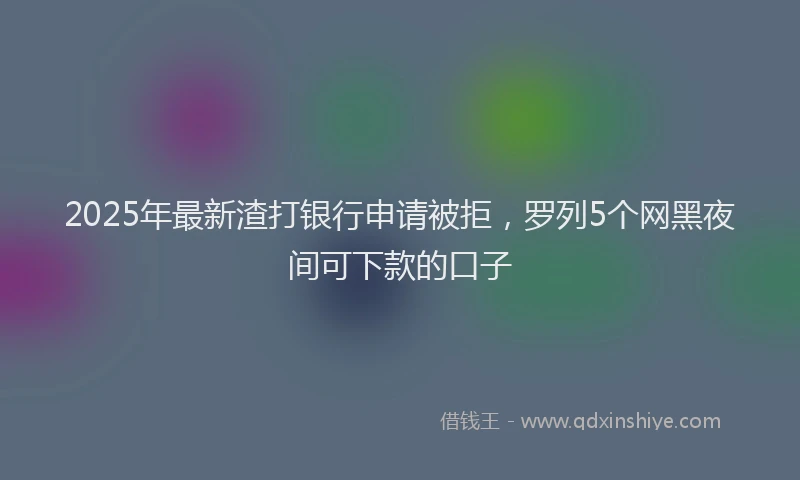 2025年最新渣打银行申请被拒，罗列5个网黑夜间可下款的口子