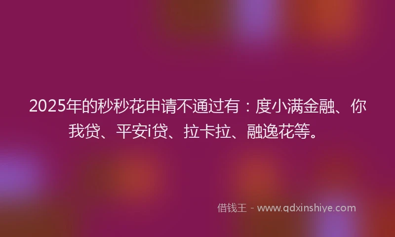 2025年的秒秒花申请不通过有：度小满金融、你我贷、平安i贷、拉卡拉、融逸花等。