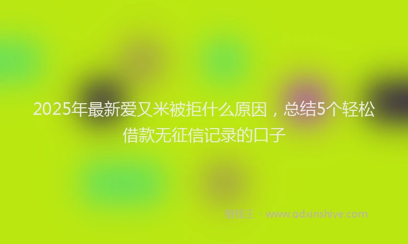 2025年最新爱又米被拒什么原因，总结5个轻松借款无征信记录的口子