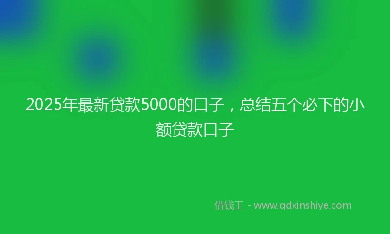2025年最新贷款5000的口子，总结五个必下的小额贷款口子