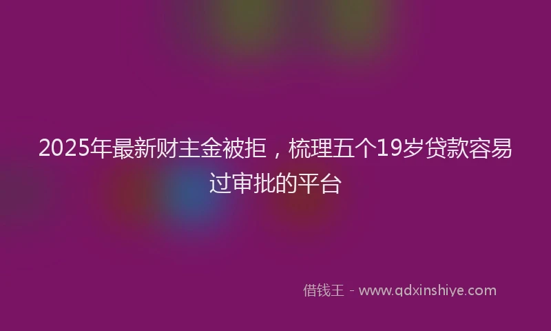 2025年最新财主金被拒，梳理五个19岁贷款容易过审批的平台