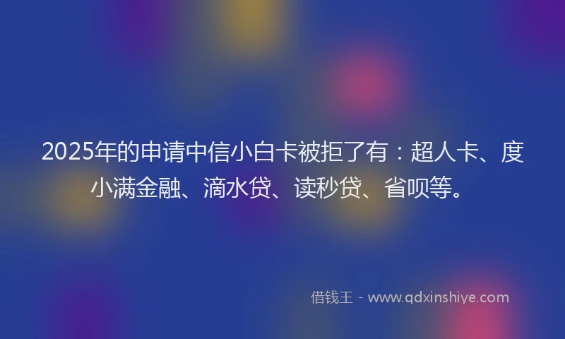 2025年的申请中信小白卡被拒了有：超人卡、度小满金融、滴水贷、读秒贷、省呗等。