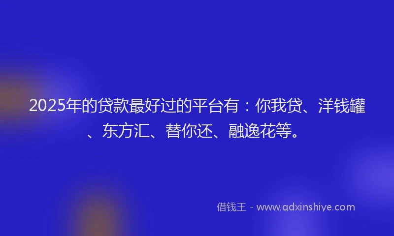 2025年的贷款最好过的平台有：你我贷、洋钱罐、东方汇、替你还、融逸花等。