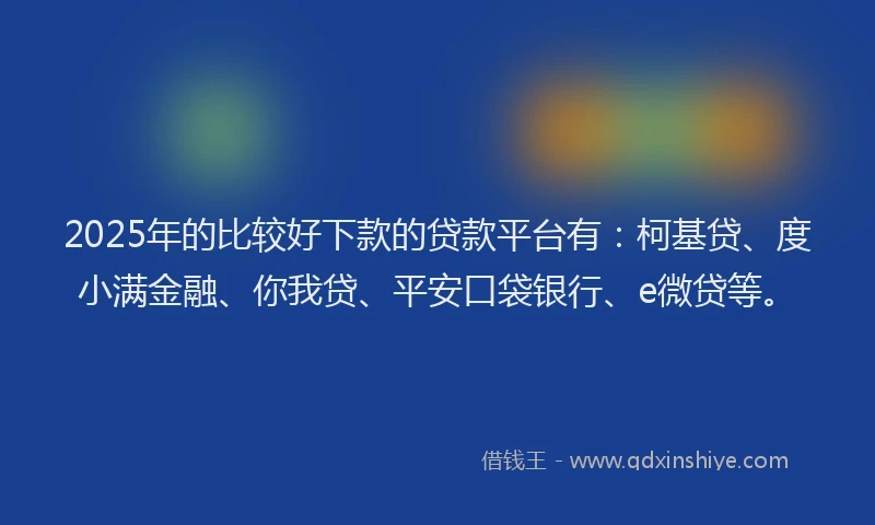 2025年的比较好下款的贷款平台有：柯基贷、度小满金融、你我贷、平安口袋银行、e微贷等。