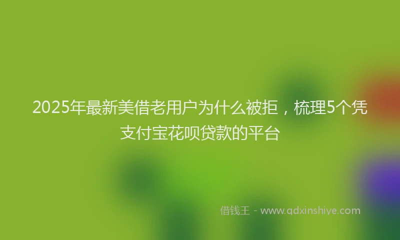 2025年最新美借老用户为什么被拒，梳理5个凭支付宝花呗贷款的平台
