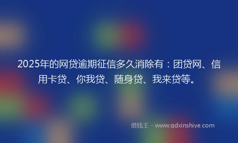 2025年的网贷逾期征信多久消除有：团贷网、信用卡贷、你我贷、随身贷、我来贷等。