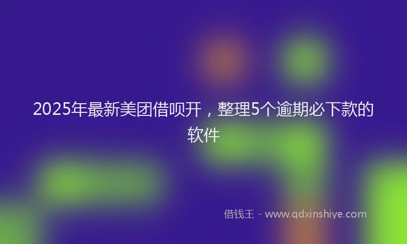 2025年最新美团借呗开，整理5个逾期必下款的软件