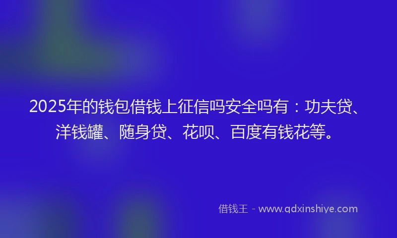 2025年的钱包借钱上征信吗安全吗有：功夫贷、洋钱罐、随身贷、花呗、百度有钱花等。