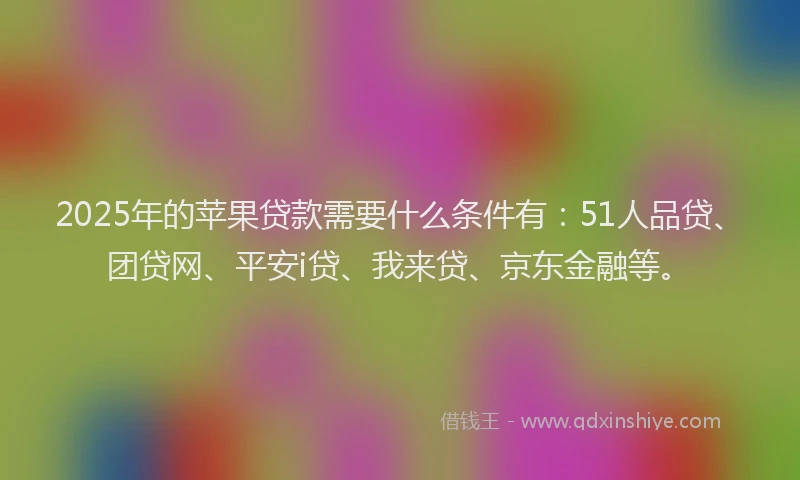 2025年的苹果贷款需要什么条件有：51人品贷、团贷网、平安i贷、我来贷、京东金融等。