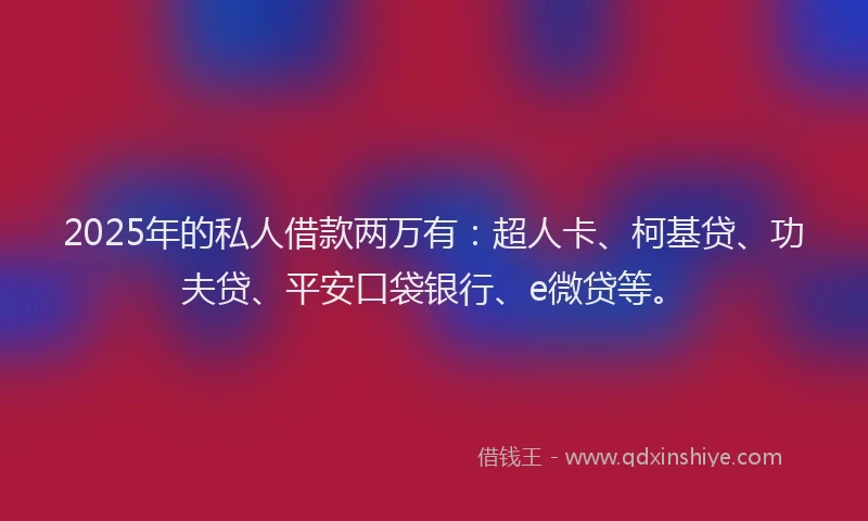 2025年的私人借款两万有：超人卡、柯基贷、功夫贷、平安口袋银行、e微贷等。