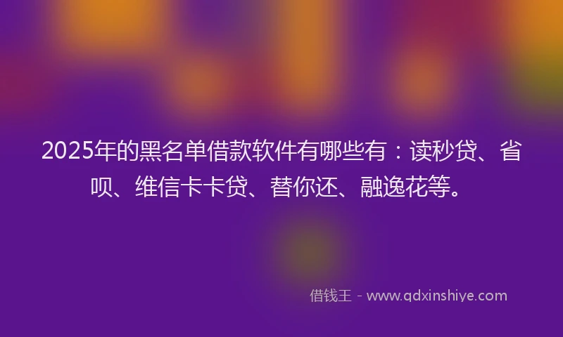 2025年的黑名单借款软件有哪些有：读秒贷、省呗、维信卡卡贷、替你还、融逸花等。