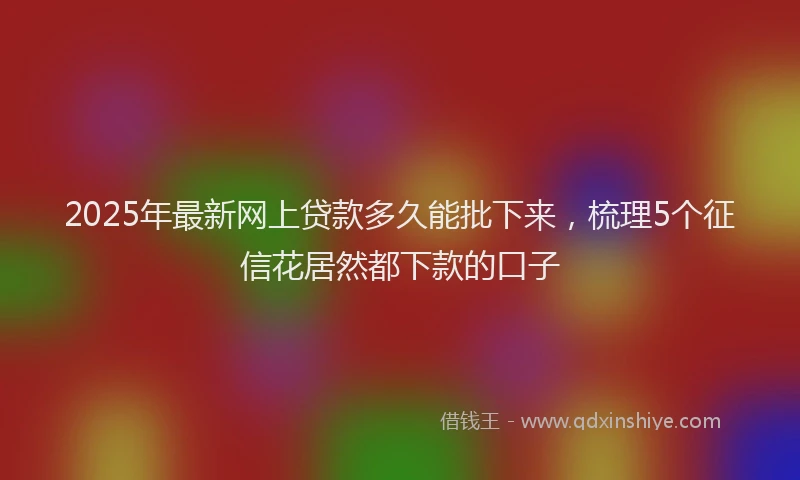 2025年最新网上贷款多久能批下来，梳理5个征信花居然都下款的口子