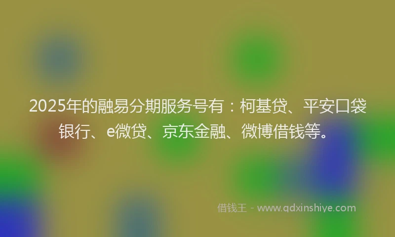 2025年的融易分期服务号有：柯基贷、平安口袋银行、e微贷、京东金融、微博借钱等。