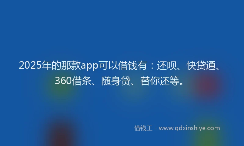 2025年的那款app可以借钱有：还呗、快贷通、360借条、随身贷、替你还等。