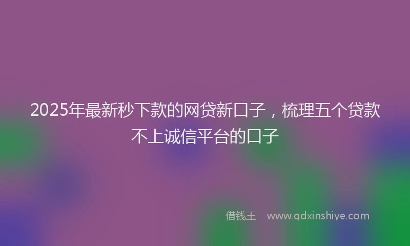 2025年最新秒下款的网贷新口子，梳理五个贷款不上诚信平台的口子