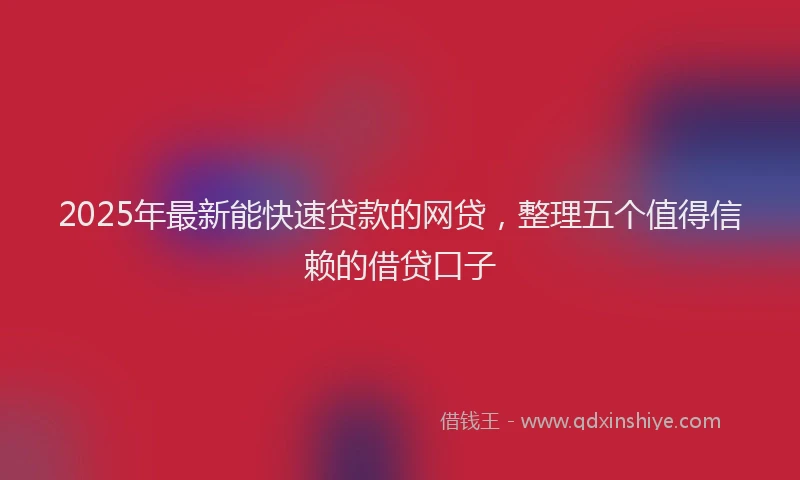 2025年最新能快速贷款的网贷，整理五个值得信赖的借贷口子
