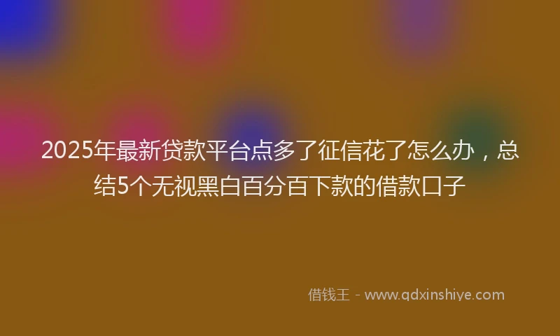 2025年最新贷款平台点多了征信花了怎么办，总结5个无视黑白百分百下款的借款口子