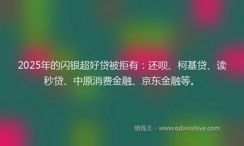 2025年的闪银超好贷被拒有：还呗、柯基贷、读秒贷、中原消费金融、京东金融等。