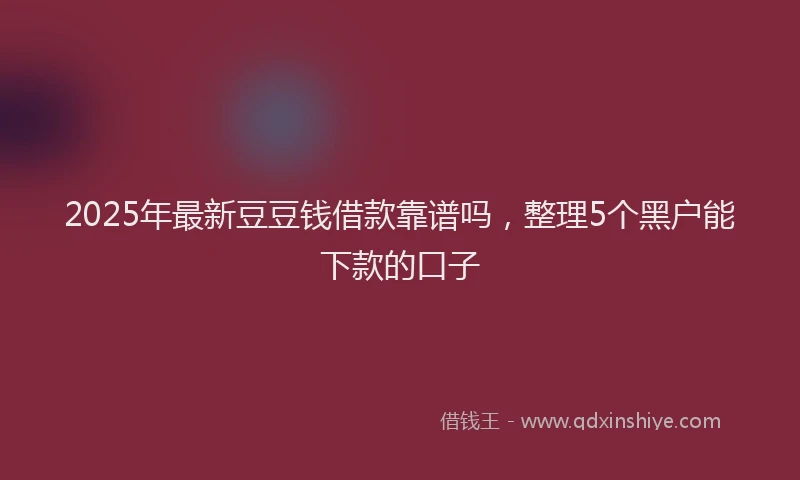 2025年最新豆豆钱借款靠谱吗，整理5个黑户能下款的口子