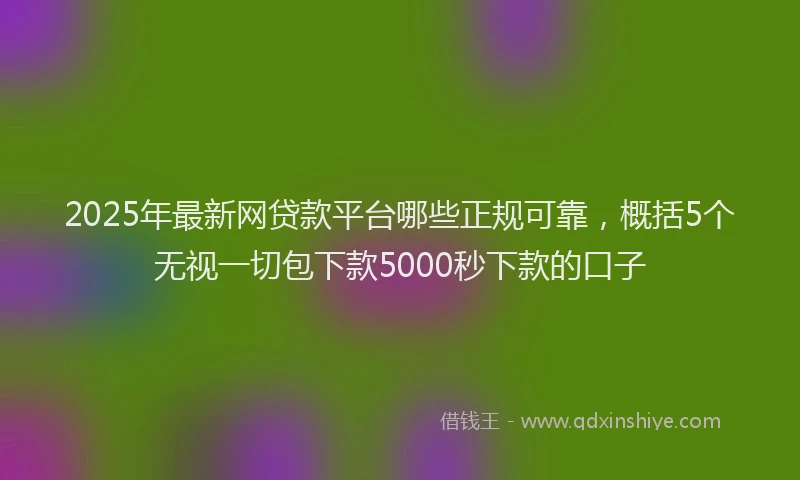 2025年最新网贷款平台哪些正规可靠，概括5个无视一切包下款5000秒下款的口子