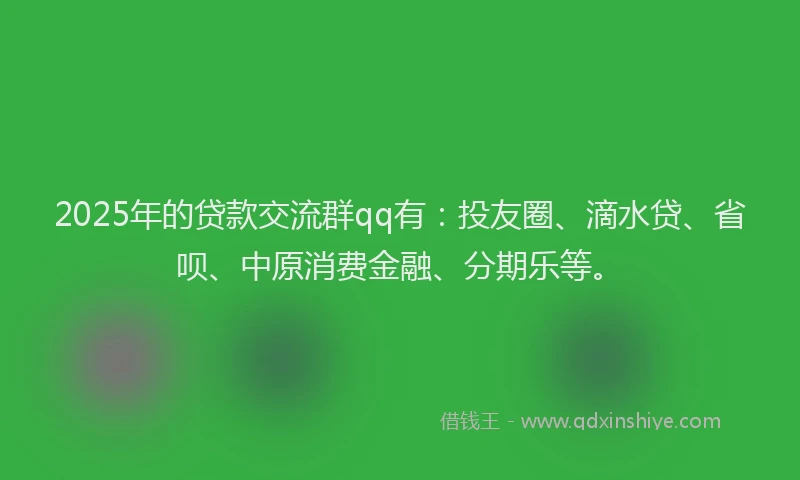 2025年的贷款交流群qq有：投友圈、滴水贷、省呗、中原消费金融、分期乐等。